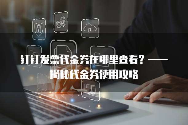 钉钉发票代金券在哪里查看?——揭秘代金券使用攻略