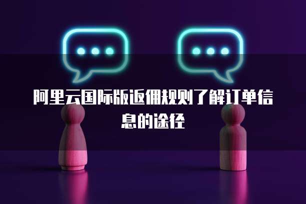 阿里云国际版返佣规则了解订单信息的途径