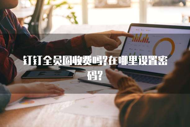 钉钉全员圈收费吗?在哪里设置密码?