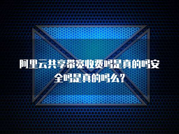 阿里云共享带宽收费吗是真的吗安全吗是真的吗么？