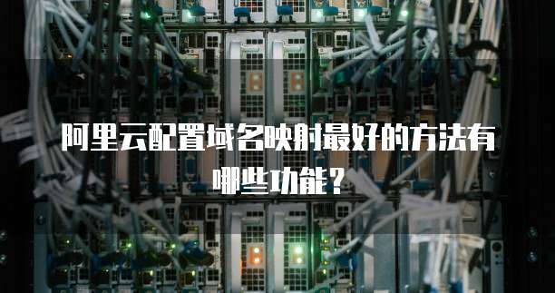阿里云配置域名映射最好的方法有哪些功能?