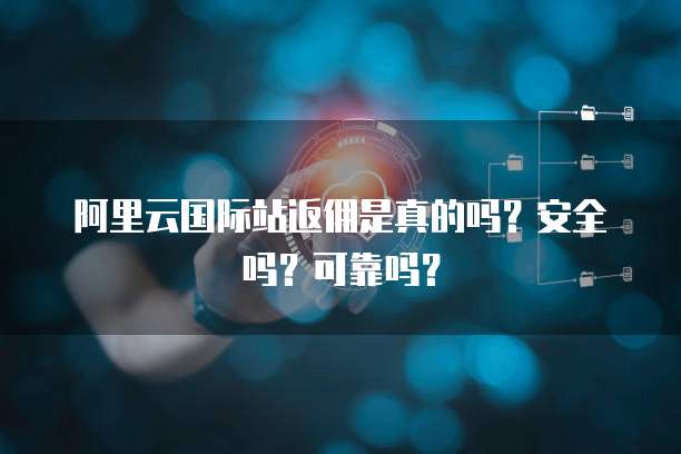 阿里云国际站返佣是真的吗？安全吗？可靠吗？