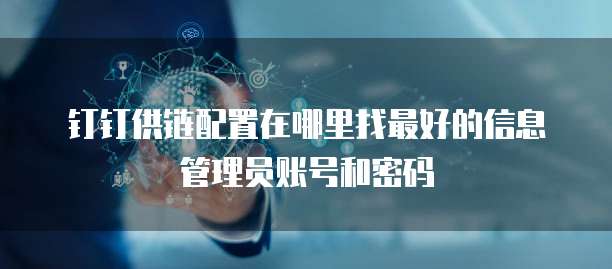 钉钉供链配置在哪里找最好的信息管理员账号和密码