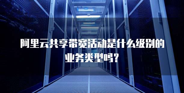 阿里云共享带宽活动是什么级别的业务类型吗?