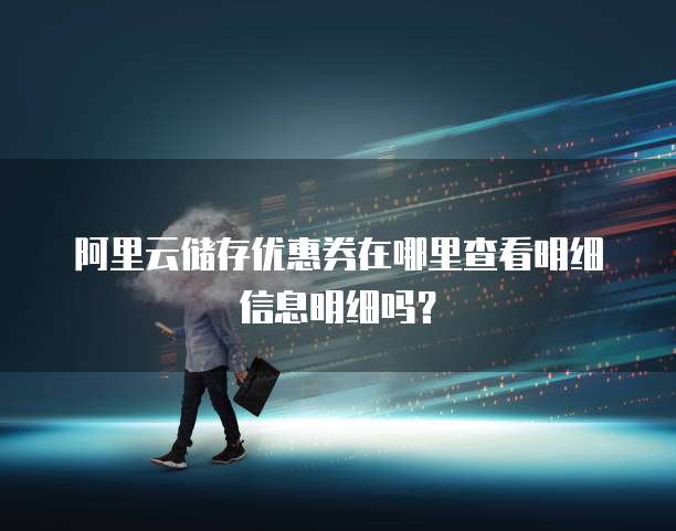阿里云储存优惠券在哪里查看明细信息明细吗?