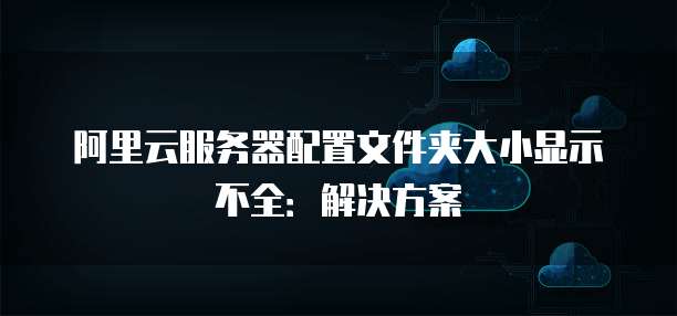 阿里云服务器配置文件夹大小显示不全:解决方案