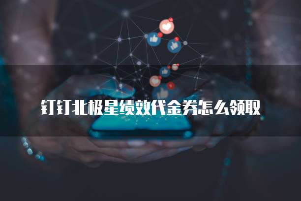 钉钉北极星绩效代金券怎么领取