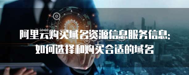 阿里云购买域名资源信息服务信息:如何选择和购买合适的域名