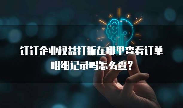 钉钉企业权益打折在哪里查看订单明细记录吗怎么查?