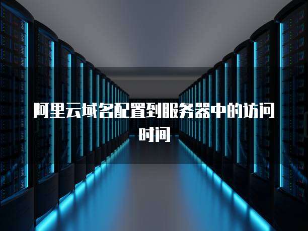 阿里云域名配置到服务器中的访问时间