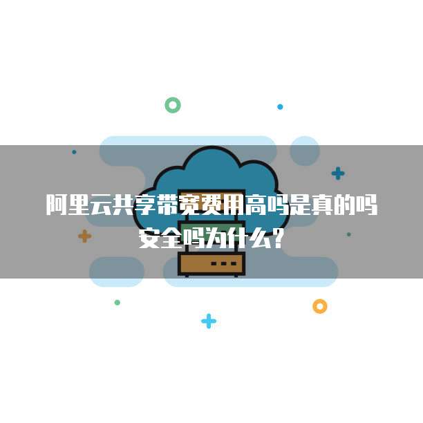 阿里云共享带宽费用高吗是真的吗安全吗为什么?
