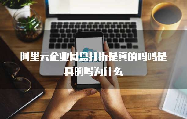 阿里云企业网盘打折是真的吗吗是真的吗为什么
