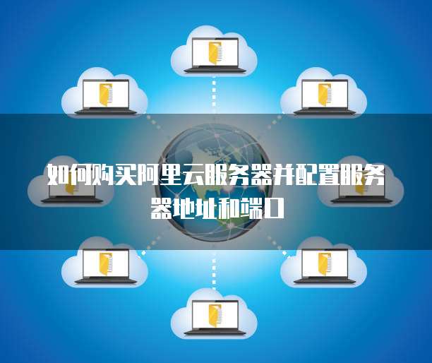 如何购买阿里云服务器并配置服务器地址和端口