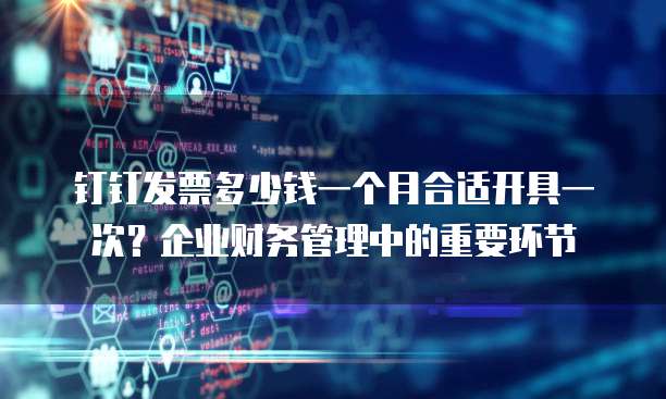 钉钉发票多少钱一个月合适开具一次?企业财务管理中的重要环节