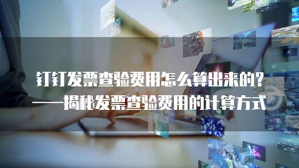 钉钉发票查验费用怎么算出来的?——揭秘发票查验费用的计算方式