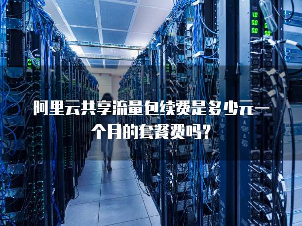 阿里云共享流量包续费是多少元一个月的套餐费吗？
