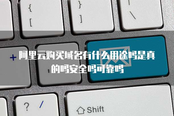 阿里云购买域名有什么用途吗是真的吗安全吗可靠吗