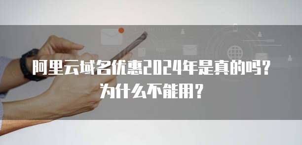 阿里云域名优惠2024年是真的吗?为什么不能用?