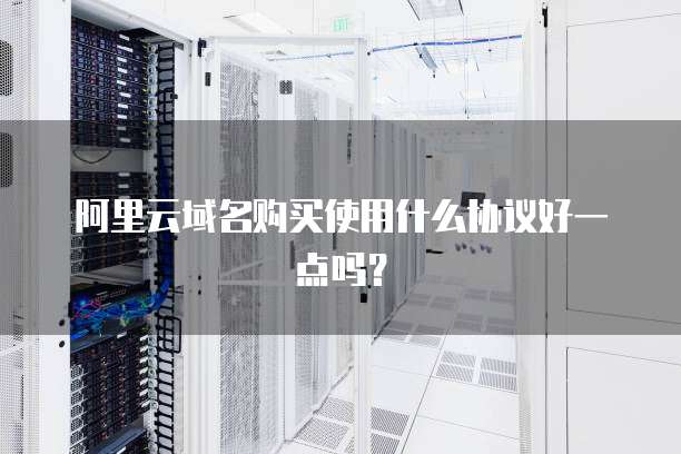 阿里云域名购买使用什么协议好一点吗?