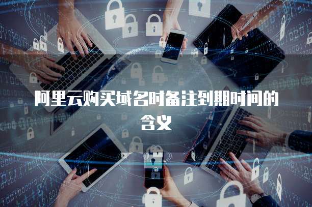 阿里云购买域名时备注到期时间的含义