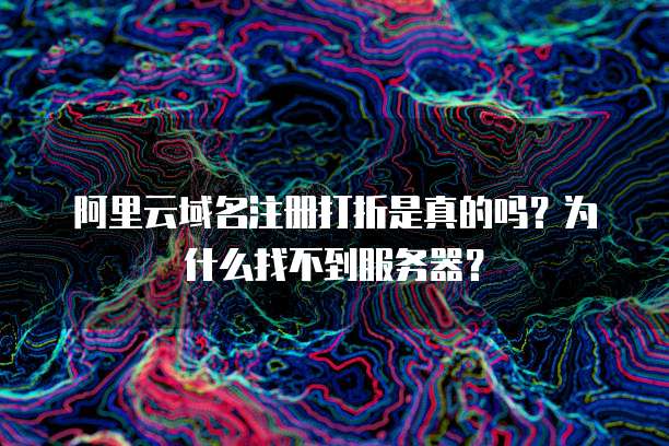 阿里云域名注册打折是真的吗?为什么找不到服务器?