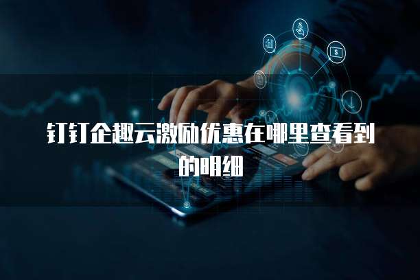 钉钉企趣云激励优惠在哪里查看到的明细
