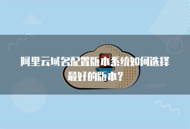 阿里云域名配置版本系统如何选择最好的版本?
