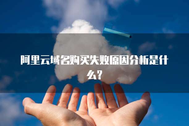 阿里云域名购买失败原因分析是什么?