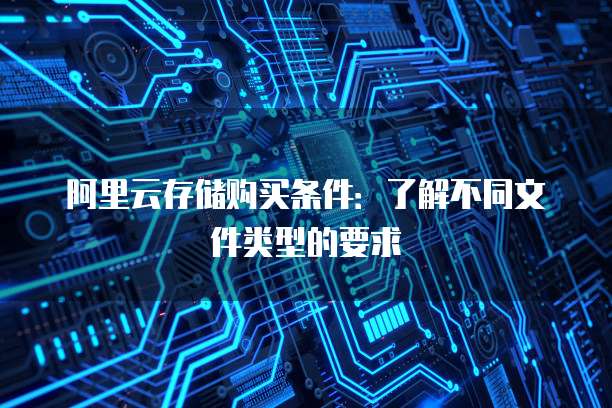 阿里云存储购买条件：了解不同文件类型的要求
