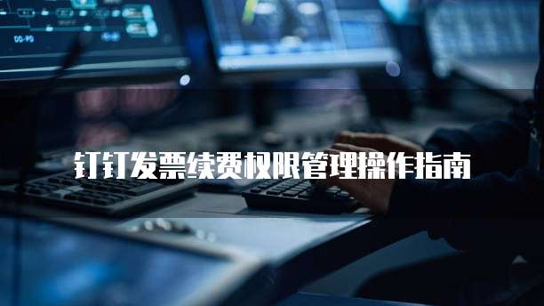 钉钉发票续费权限管理操作指南
