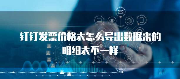 钉钉发票价格表怎么导出数据来的明细表不一样