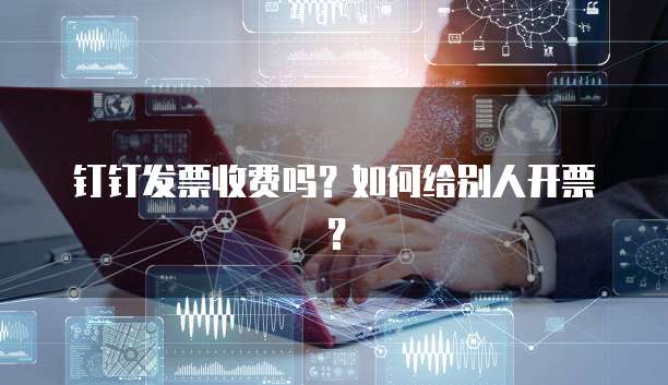 钉钉发票收费吗？如何给别人开票？