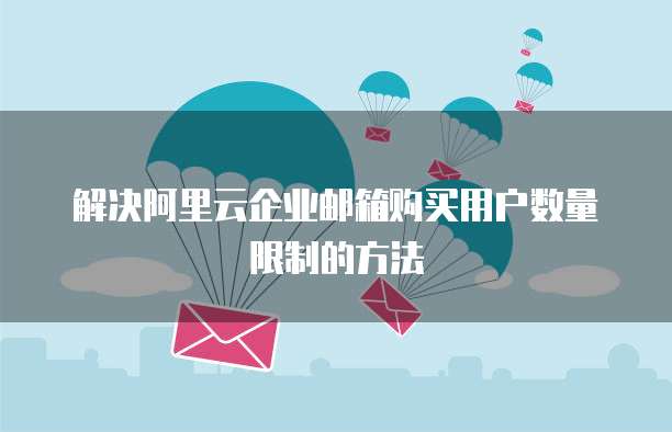 解决阿里云企业邮箱购买用户数量限制的方法