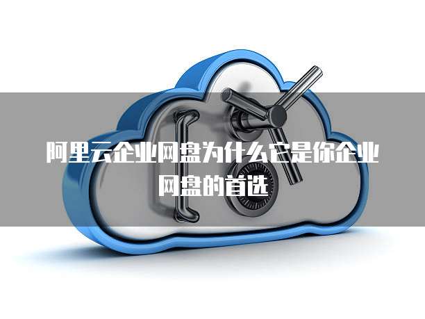 阿里云企业网盘为什么它是你企业网盘的首选