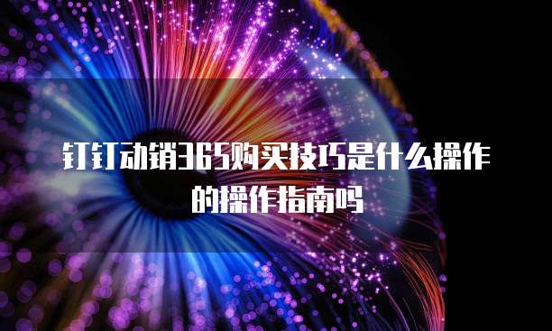 钉钉动销365购买技巧是什么操作的操作指南吗