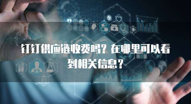 钉钉供应链收费吗？在哪里可以看到相关信息？