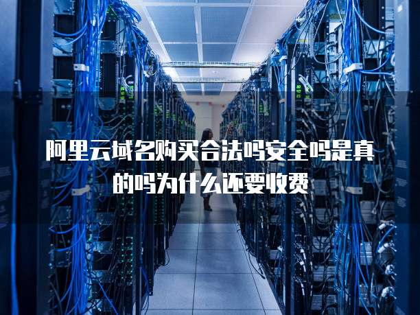 阿里云域名购买合法吗安全吗是真的吗为什么还要收费