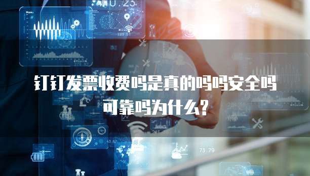 钉钉发票收费吗是真的吗吗安全吗可靠吗为什么?