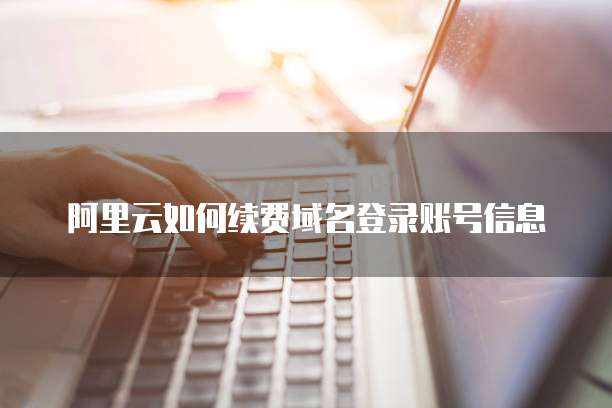 阿里云如何续费域名登录账号信息