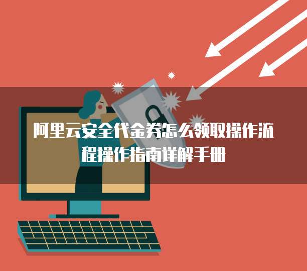 阿里云安全代金券怎么领取操作流程操作指南详解手册
