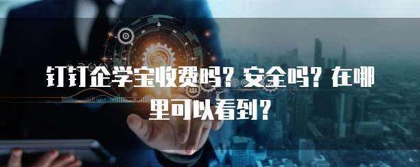 钉钉企学宝收费吗？安全吗？在哪里可以看到？
