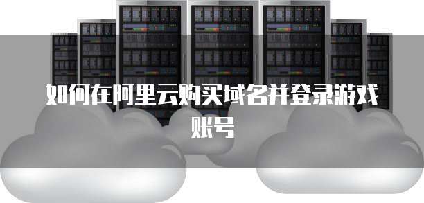如何在阿里云购买域名并登录游戏账号