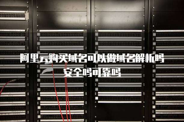 阿里云购买域名可以做域名解析吗安全吗可靠吗