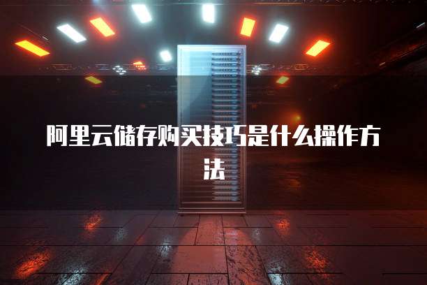 阿里云储存购买技巧是什么操作方法