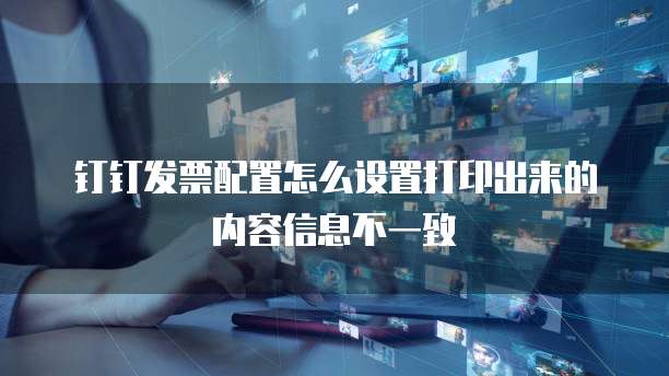 钉钉发票配置怎么设置打印出来的内容信息不一致