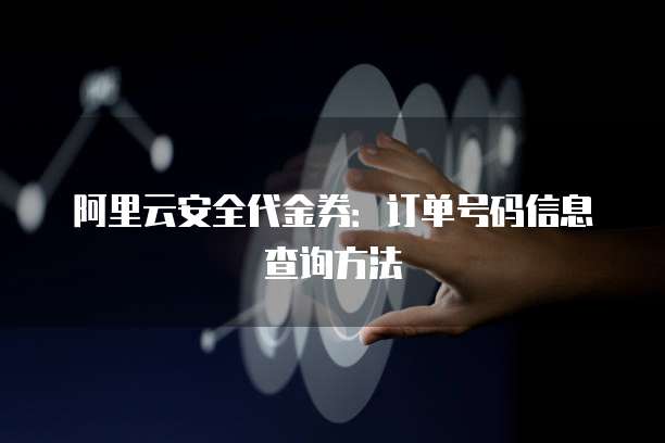 阿里云安全代金券:订单号码信息查询方法