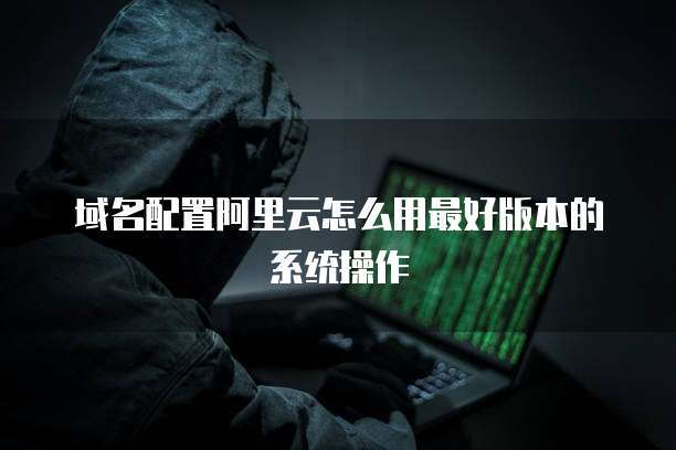 域名配置阿里云怎么用最好版本的系统操作