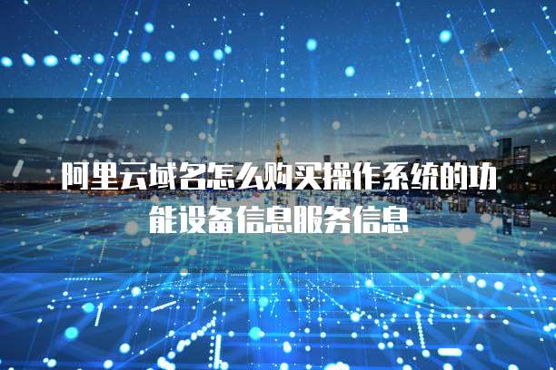 阿里云域名怎么购买操作系统的功能设备信息服务信息