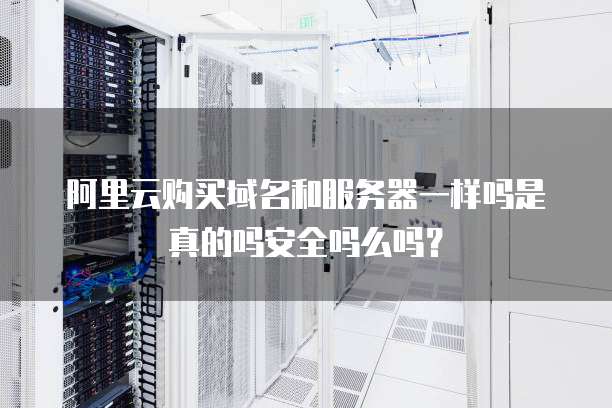 阿里云购买域名和服务器一样吗是真的吗安全吗么吗?