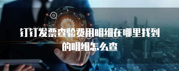 钉钉发票查验费用明细在哪里找到的明细怎么查